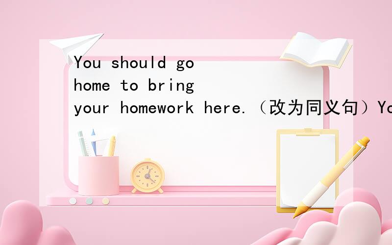 You should go home to bring your homework here.（改为同义句）You should go home _____ ______you can bring your hoemwork here.