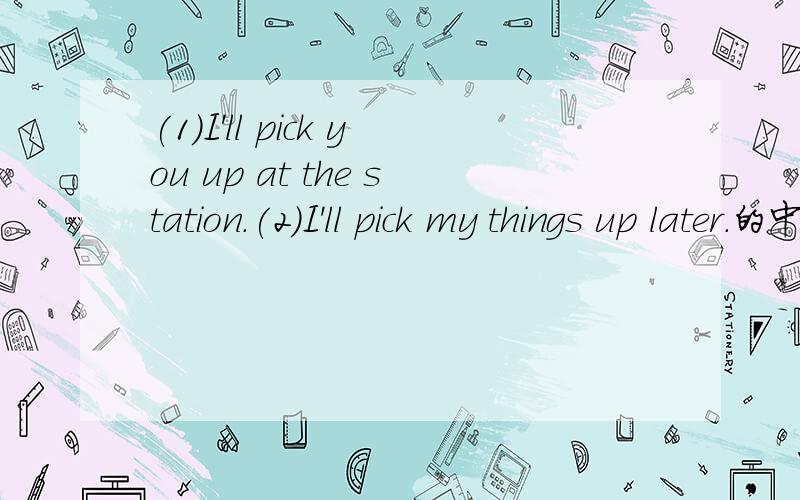 (1)I'll pick you up at the station.(2)I'll pick my things up later.的中文意思