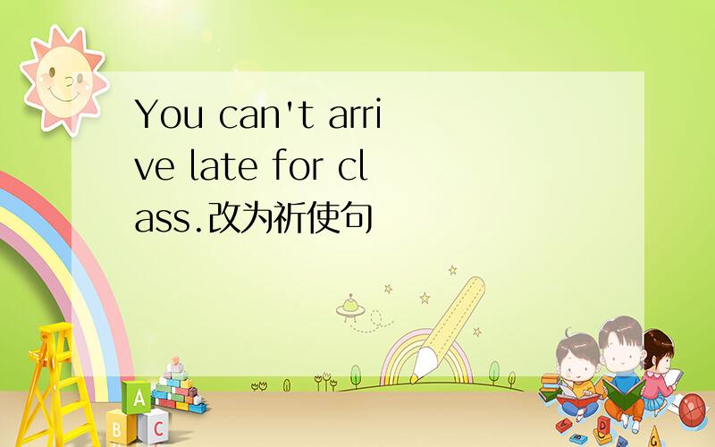 You can't arrive late for class.改为祈使句