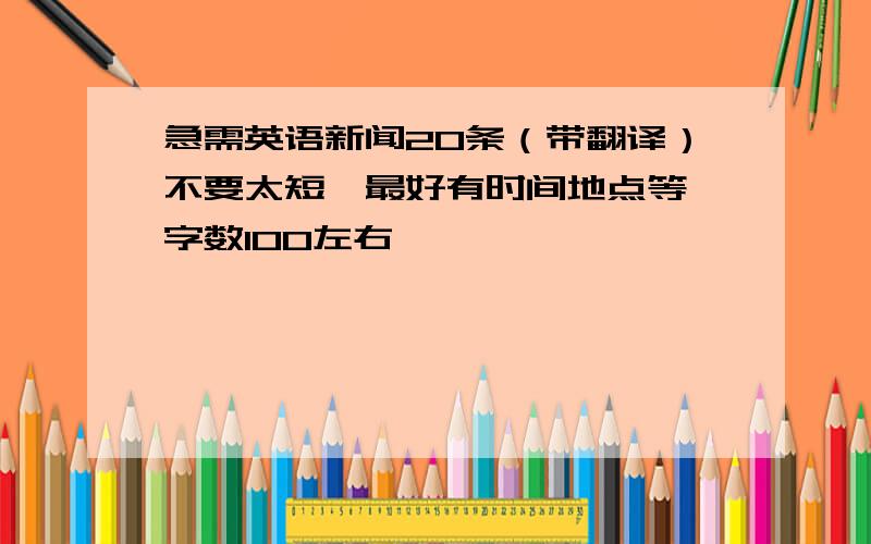 急需英语新闻20条（带翻译）不要太短,最好有时间地点等,字数100左右