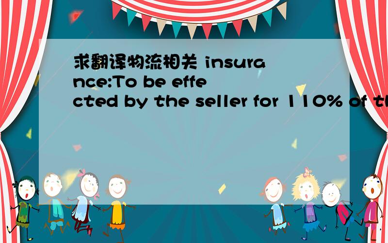 求翻译物流相关 insurance:To be effected by the seller for 110% of the invoice covering all risks.