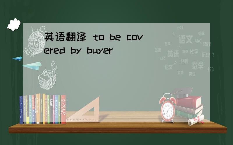 英语翻译 to be covered by buyer