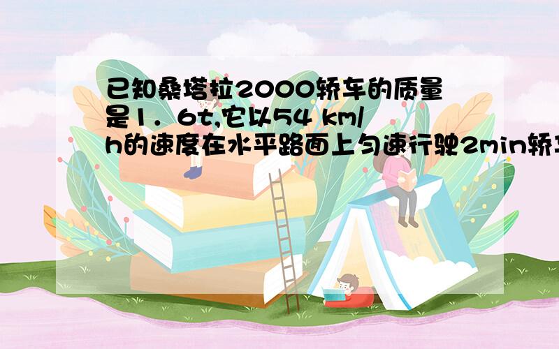 已知桑塔拉2000轿车的质量是1．6t,它以54 km/h的速度在水平路面上匀速行驶2min轿车受到的阻力是车重的0．1倍,求轿车在这段时间内：（1）通过的路程；（2）发动机的牵引力；（3）发动机的