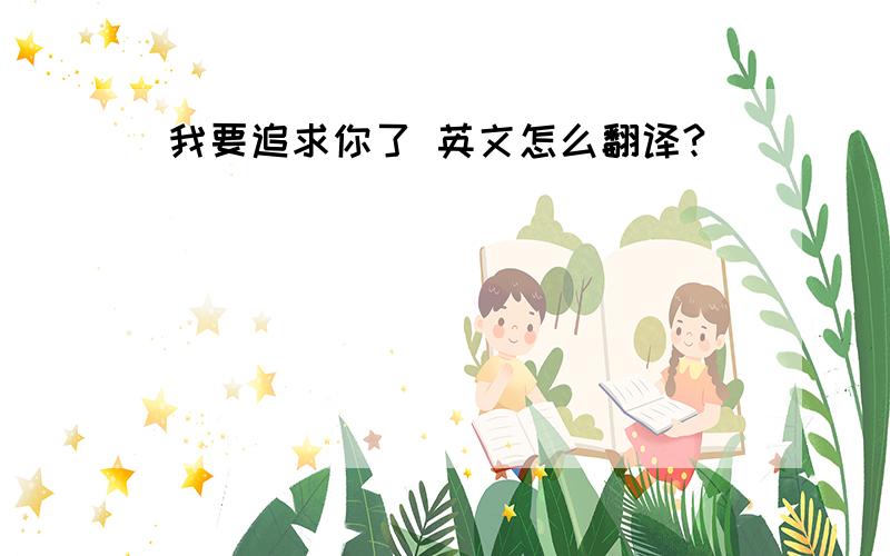 我要追求你了 英文怎么翻译?