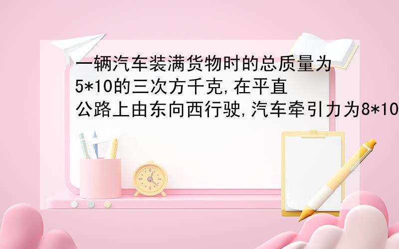 一辆汽车装满货物时的总质量为5*10的三次方千克,在平直公路上由东向西行驶,汽车牵引力为8*10的三次方牛汽车受到的阻力为汽车总重力的0.1倍,则汽车在水平方向的合力大小为 牛 ,方向 ｛g=10