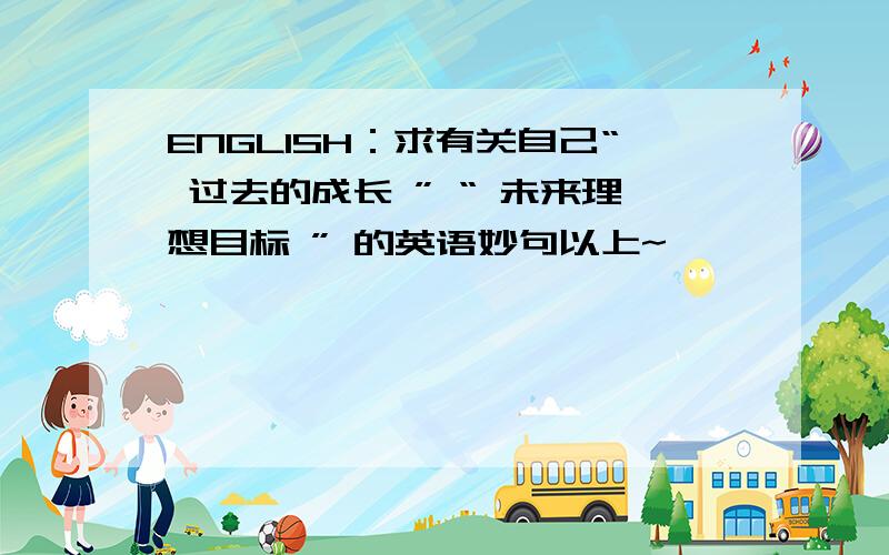 ENGLISH：求有关自己“ 过去的成长 ” “ 未来理想目标 ” 的英语妙句以上~