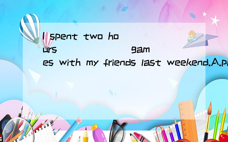 I spent two hours ______ games with my friends last weekend.A.playing B.play C.played D.to play