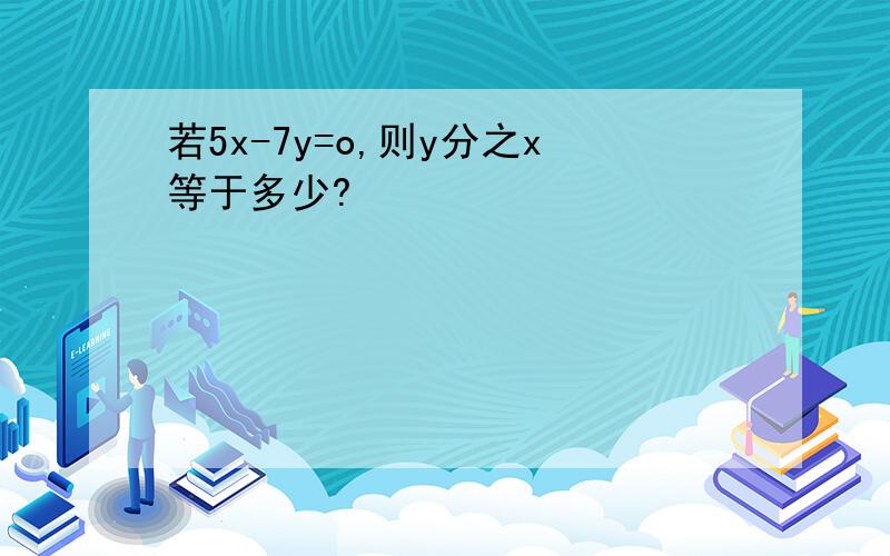 若5x-7y=o,则y分之x等于多少?