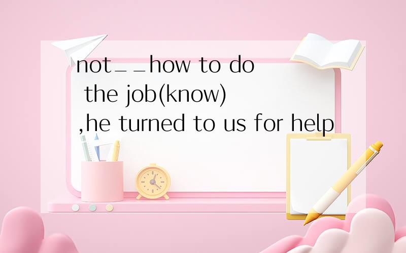 not__how to do the job(know),he turned to us for help