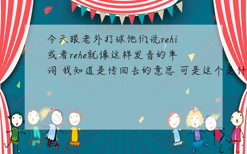 今天跟老外打球他们说rehi或者rehe就像这样发音的单词 我知道是传回去的意思 可是这个是什么单词 怎么拼