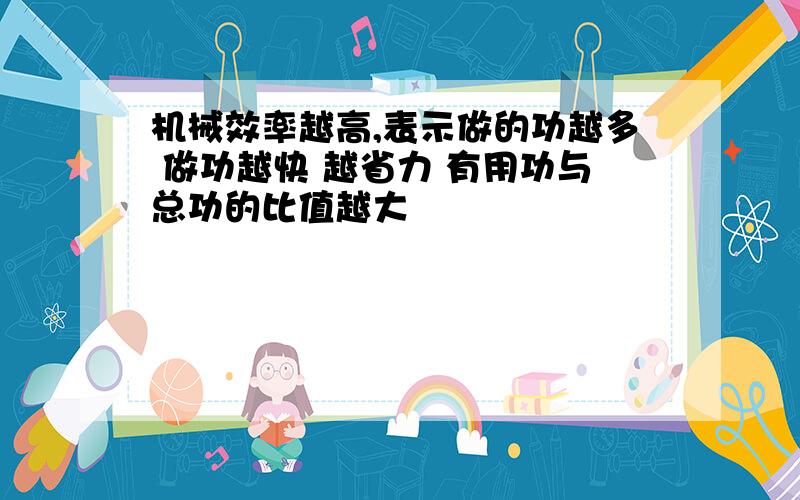 机械效率越高,表示做的功越多 做功越快 越省力 有用功与总功的比值越大