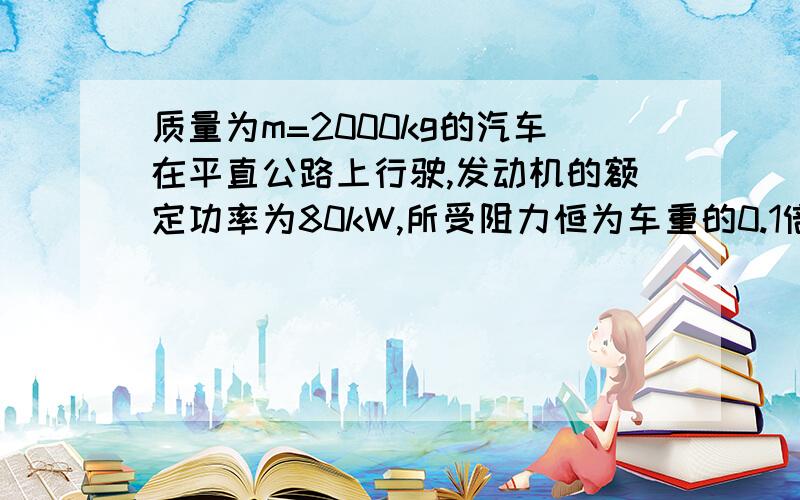 质量为m=2000kg的汽车在平直公路上行驶,发动机的额定功率为80kW,所受阻力恒为车重的0.1倍.若汽车从静止开始匀加速启动,加速度大小为a=1.0m/s2.达到额定功率后,汽车保持功率不变又加速行驶了8