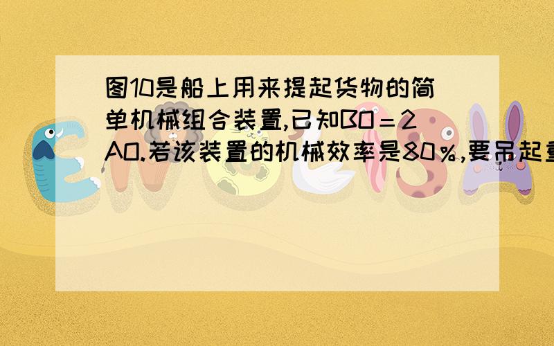 图10是船上用来提起货物的简单机械组合装置,已知BO＝2AO.若该装置的机械效率是80％,要吊起重