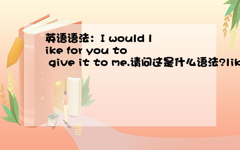 英语语法：I would like for you to give it to me.请问这是什么语法?like后面可以接介词?