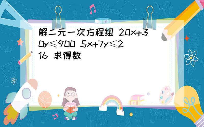 解二元一次方程组 20x+30y≤900 5x+7y≤216 求得数