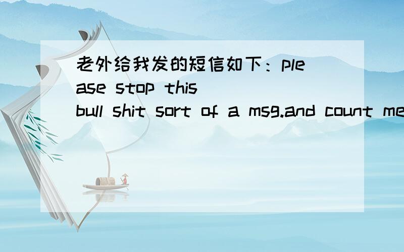 老外给我发的短信如下：please stop this bull shit sort of a msg.and count me out of this,but pls don't  grow ahead of your age,it is nice to know you,good luck in all your doings补充：请帮忙翻译下,然后告诉我,他的意思是不