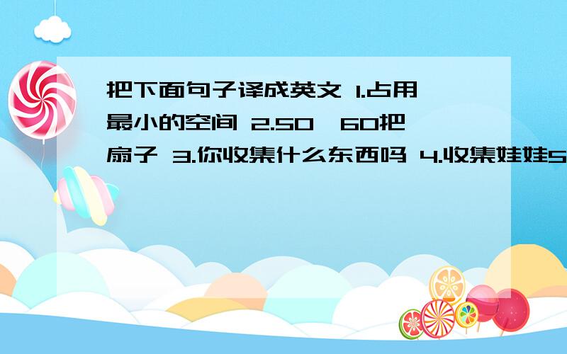 把下面句子译成英文 1.占用最小的空间 2.50,60把扇子 3.你收集什么东西吗 4.收集娃娃5.集邮6.什么使你对音乐如此感兴趣?7.一直,总是8.收拾,整理9.听他拉小提琴10.把你带到中国11.在这个学期末1