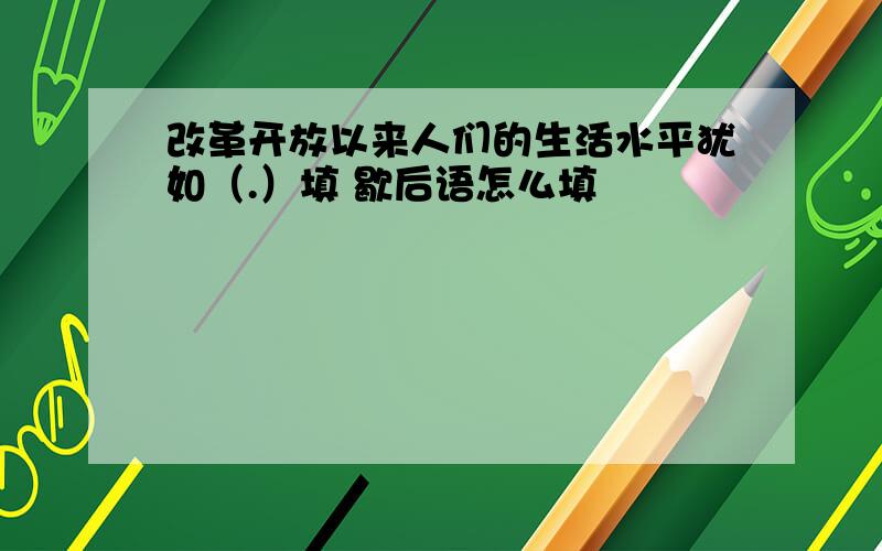 改革开放以来人们的生活水平犹如（.）填 歇后语怎么填