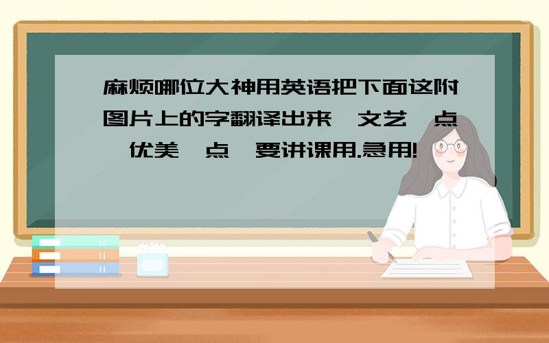 麻烦哪位大神用英语把下面这附图片上的字翻译出来,文艺一点,优美一点,要讲课用.急用!