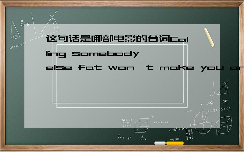 这句话是哪部电影的台词Calling somebody else fat won't make you any skinnier,Calling someone stupid doesn't make you any smarter.