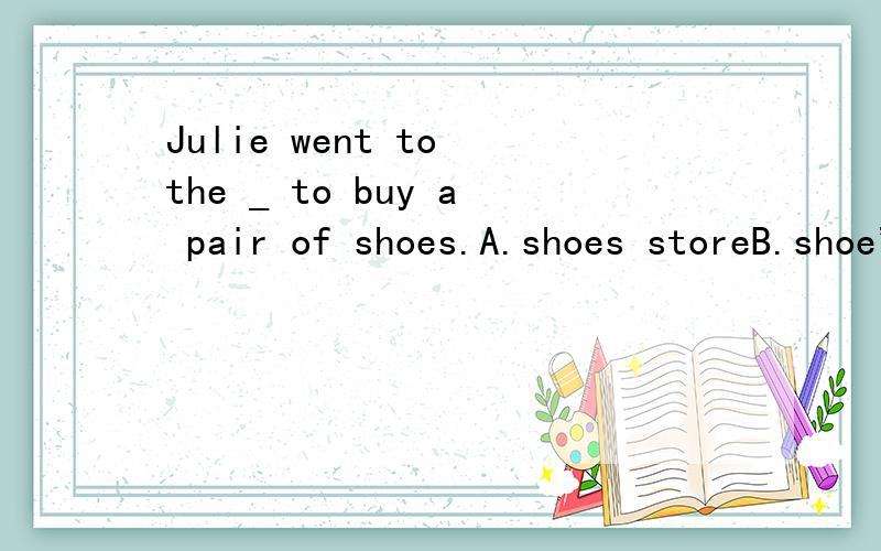 Julie went to the _ to buy a pair of shoes.A.shoes storeB.shoe's storeC.shoe storeD.shoes' store平时没怎么注意商店名,为什么呢?我选了A