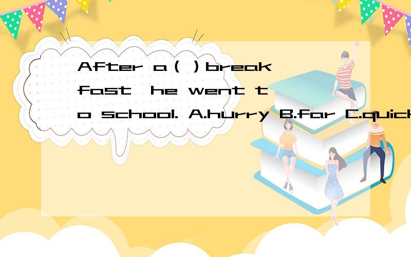After a（）breakfast,he went to school. A.hurry B.far C.quick D.quickly 应选哪个?求各位帮我解答