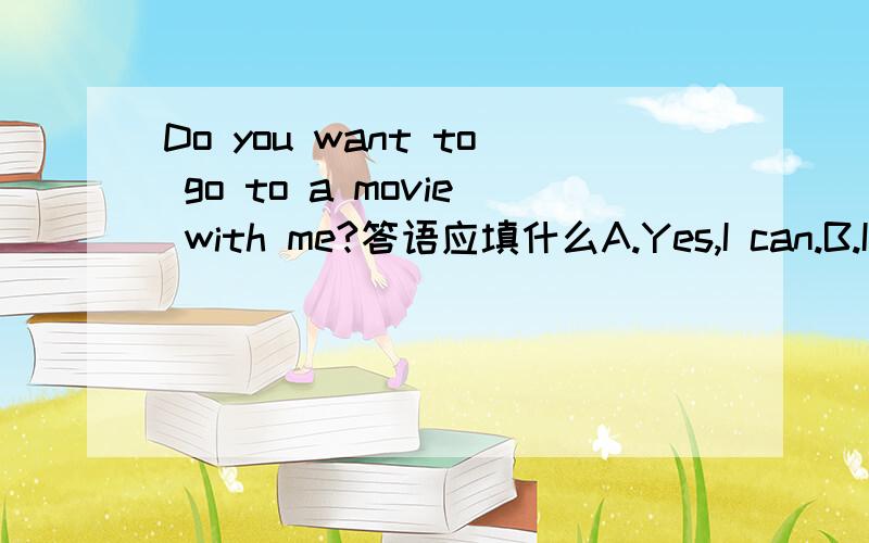 Do you want to go to a movie with me?答语应填什么A.Yes,I can.B.I`m srry.C.You`re welcome.D.That sounds good,