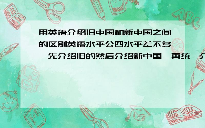 用英语介绍旧中国和新中国之间的区别英语水平公四水平差不多,先介绍旧的然后介绍新中国,再统一介绍一下,2分钟的演讲稿