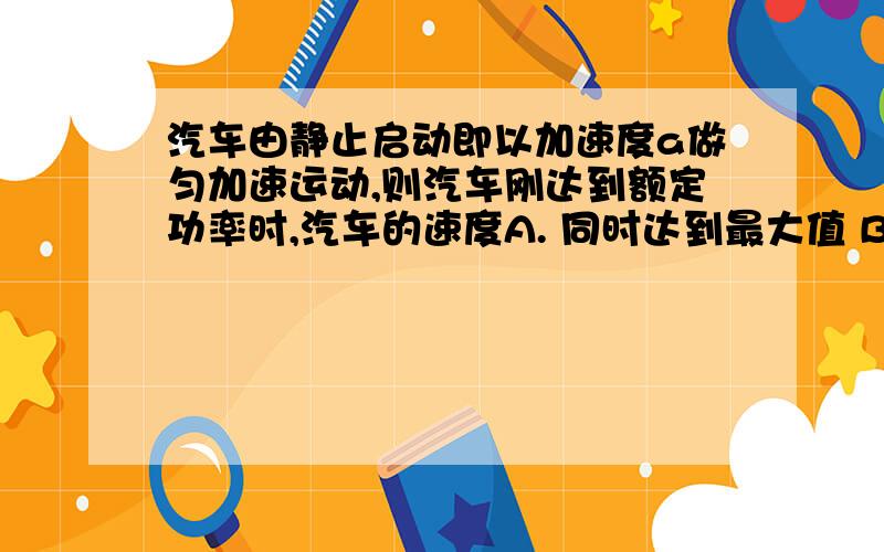 汽车由静止启动即以加速度a做匀加速运动,则汽车刚达到额定功率时,汽车的速度A. 同时达到最大值 B. 还没有达到最大值 C. 在没有达到额定功率之前就达到最大值 D. 此后速度将保持不变