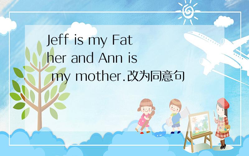 Jeff is my Father and Ann is my mother.改为同意句