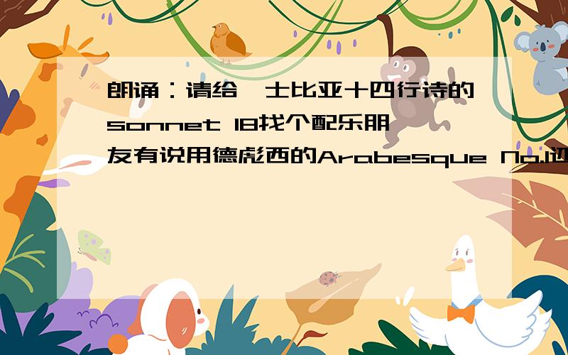 朗诵：请给莎士比亚十四行诗的sonnet 18找个配乐朋友有说用德彪西的Arabesque No.1还有说用巴赫的G弦上的咏叹调的还有别的吗赋诗如下Sonnet 18Shall I compare thee to a summer's day?我可能把你和夏天相