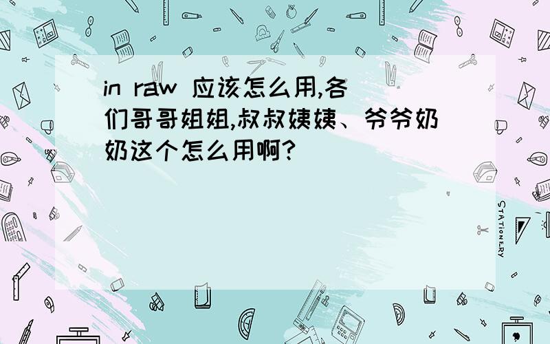 in raw 应该怎么用,各们哥哥姐姐,叔叔姨姨、爷爷奶奶这个怎么用啊?