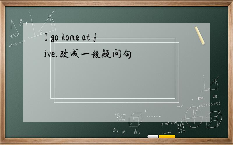 I go home at five.改成一般疑问句