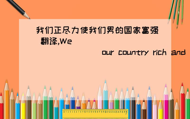 我们正尽力使我们男的国家富强 翻译,We ___ ___ ___ ___ our country rich and strong,每空一词,快啊,