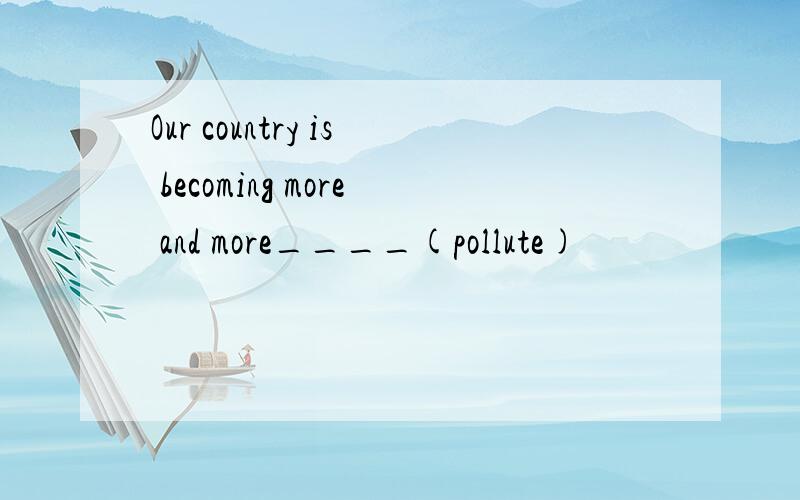 Our country is becoming more and more____(pollute)