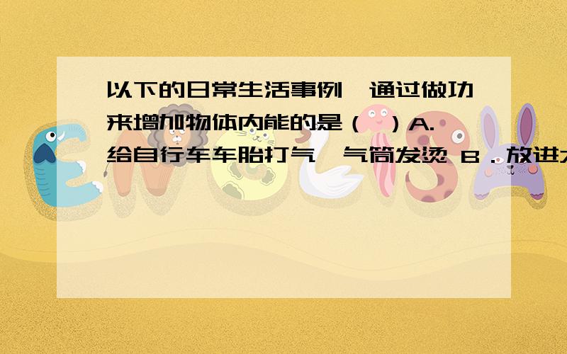 以下的日常生活事例,通过做功来增加物体内能的是（ ）A.给自行车车胎打气,气筒发烫 B．放进太阳能热水器中的水,温度升高C.点燃的爆竹腾空而起 D．用水壶烧水,水蒸气将壶盖顶起