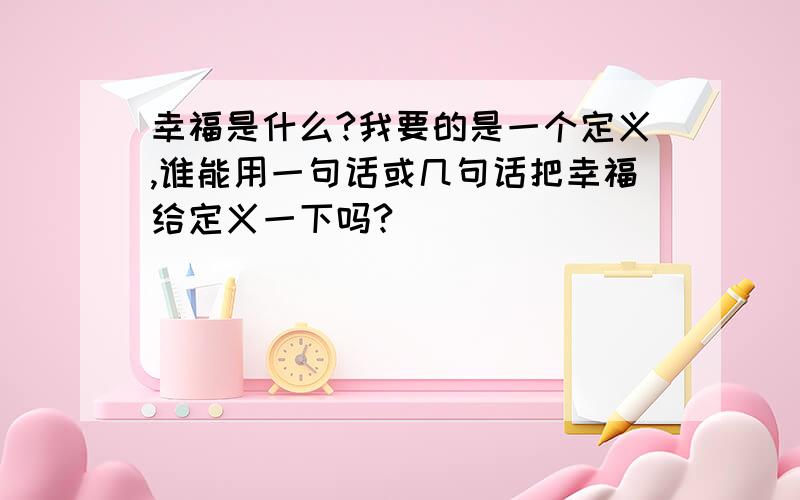 幸福是什么?我要的是一个定义,谁能用一句话或几句话把幸福给定义一下吗?