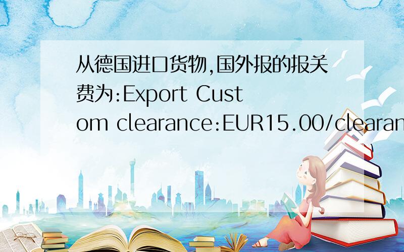 从德国进口货物,国外报的报关费为:Export Custom clearance:EUR15.00/clearance ,请问这个/clearance是指每票?还是指每个集装箱?