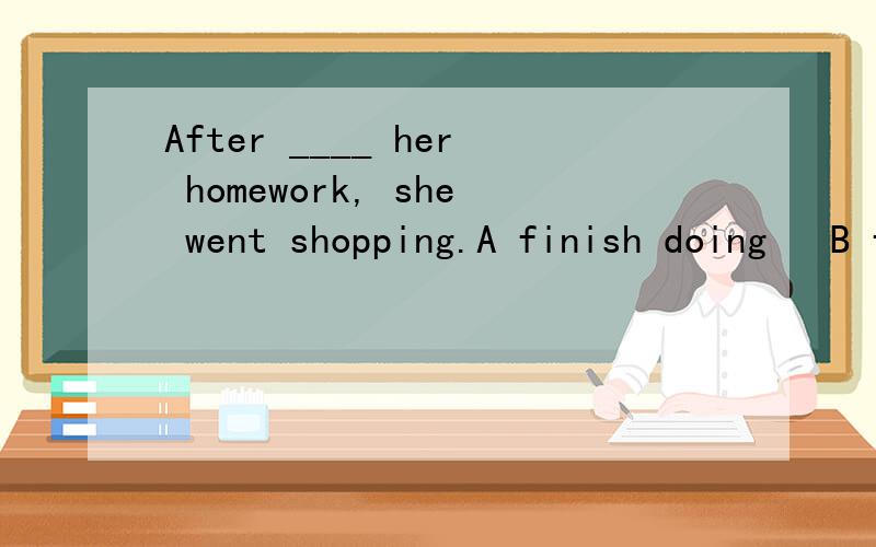 After ____ her homework, she went shopping.A finish doing   B finish do   C finishing doing 选哪个答案,为什么?