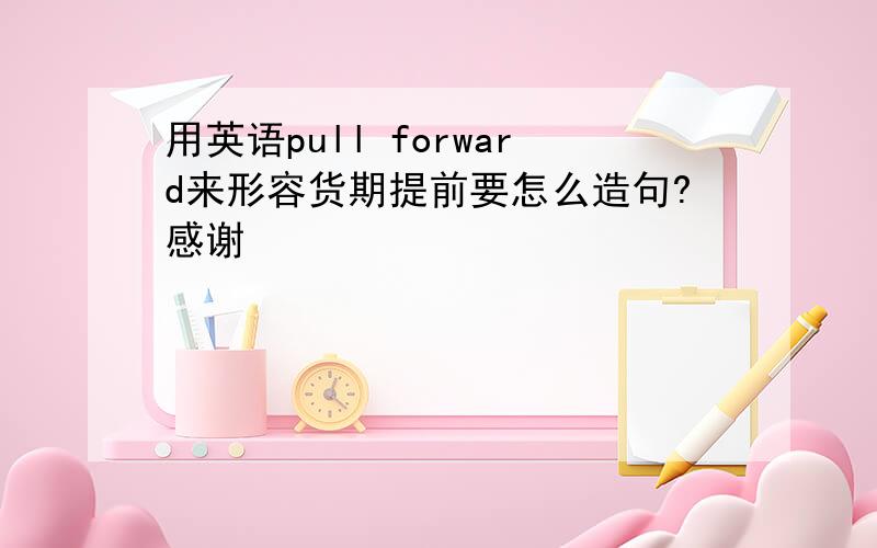 用英语pull forward来形容货期提前要怎么造句?感谢