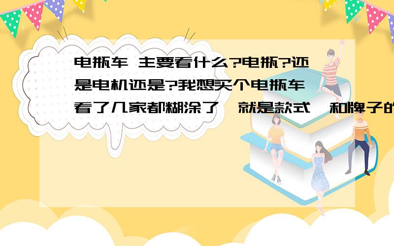 电瓶车 主要看什么?电瓶?还是电机还是?我想买个电瓶车 看了几家都糊涂了,就是款式,和牌子的不同,别的对于一个新手真看不出什么,所以想问下在座的各位了解电瓶车的人,到底是什么样的好