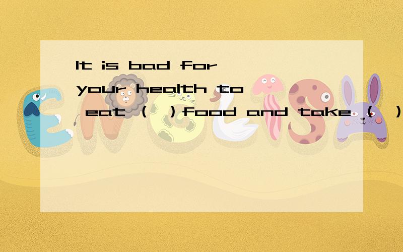 It is bad for your health to eat （ ）food and take （ ）exercise.A.fewer；more B.much；little C.little；much D.less；less