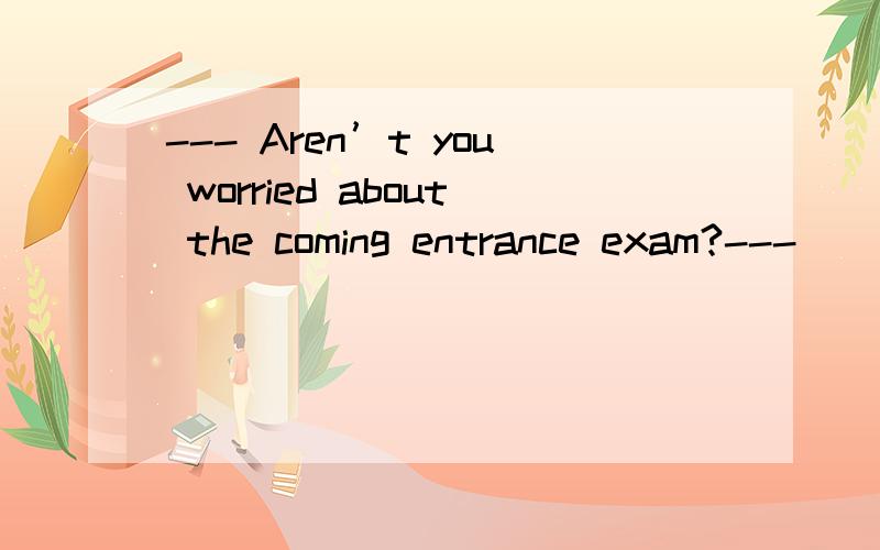 --- Aren’t you worried about the coming entrance exam?--- ______.A.Yes,I am well prepared B.No,I’m full of confidence in myselfC.Yes,I’ll work hard D.No,I’m so nervous that I can’t sleep 答案是用B,为什么不用C?