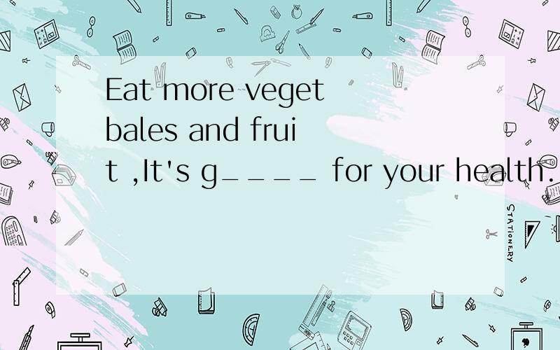 Eat more vegetbales and fruit ,It's g____ for your health.