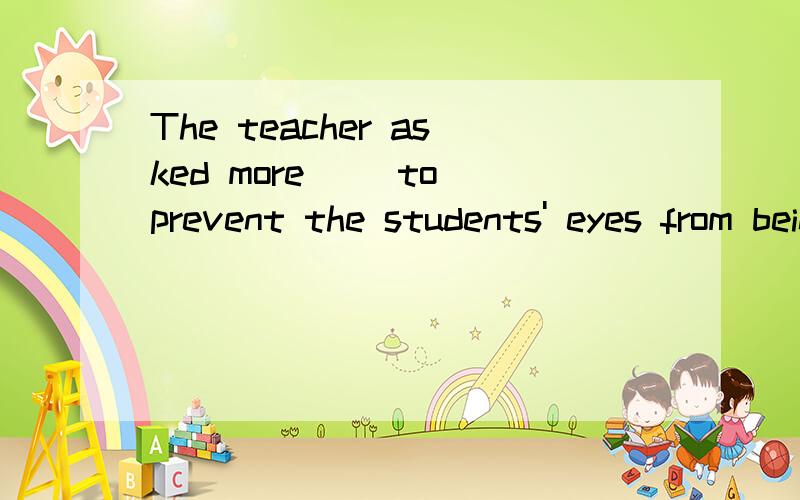 The teacher asked more __to prevent the students' eyes from being injuredA.to do B.done C.to be done 为什么选C 为什么用被动 到底如何区分主动被动,