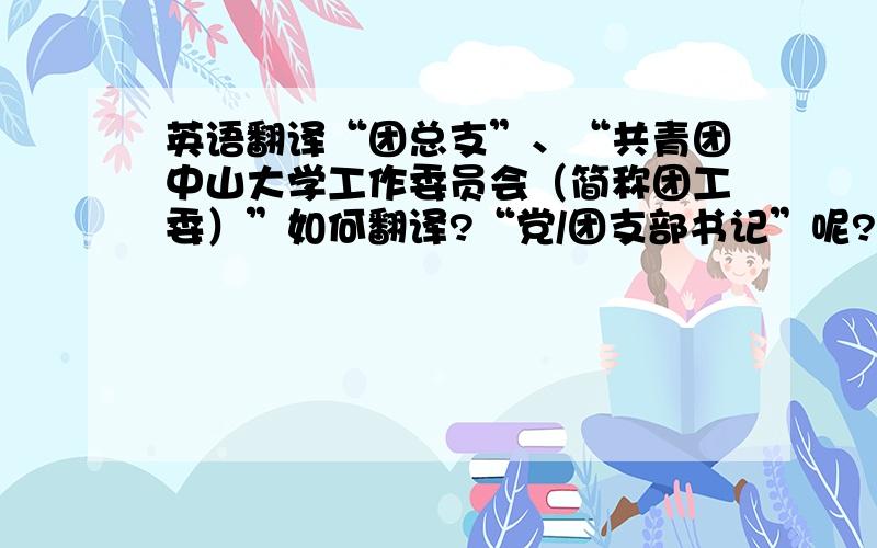 英语翻译“团总支”、“共青团中山大学工作委员会（简称团工委）”如何翻译?“党/团支部书记”呢?