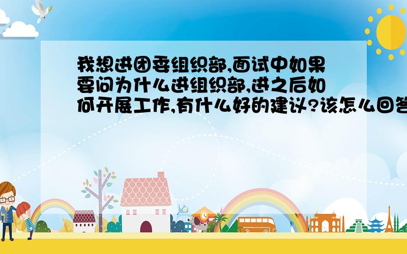 我想进团委组织部,面试中如果要问为什么进组织部,进之后如何开展工作,有什么好的建议?该怎么回答,感激不尽