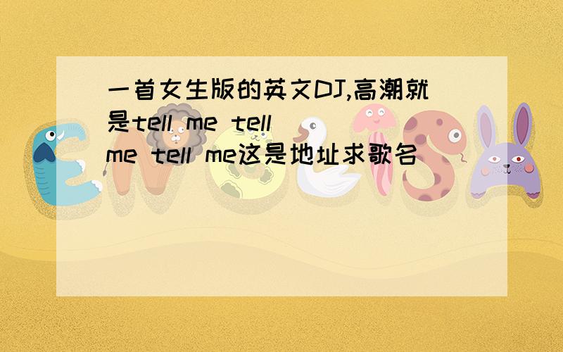 一首女生版的英文DJ,高潮就是tell me tell me tell me这是地址求歌名