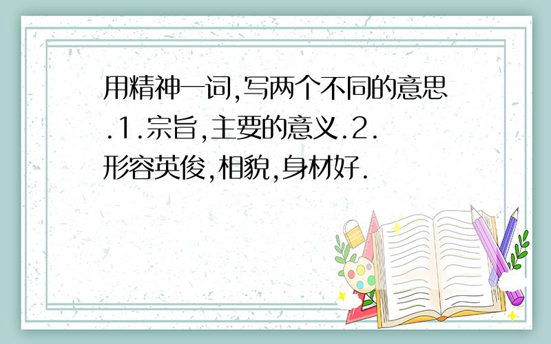 用精神一词,写两个不同的意思.1.宗旨,主要的意义.2.形容英俊,相貌,身材好.