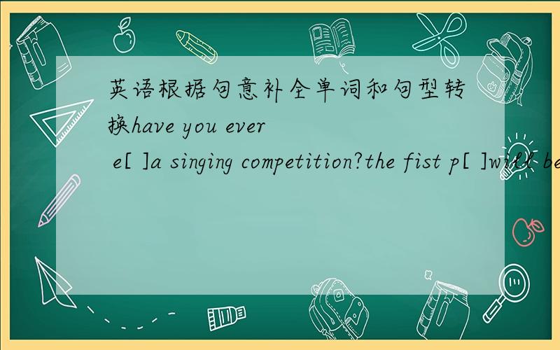 英语根据句意补全单词和句型转换have you ever e[ ]a singing competition?the fist p[ ]will be a trip to the geat wall.china has decided to e[ ] the western areas of china.yang liwei is a famous a[ ]he is making a[ ] plane.模型many peopl